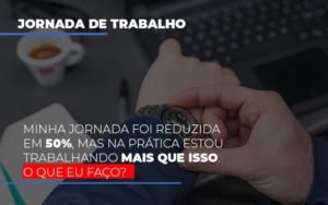 Minha Jornada Foi Reduzida Em 50 Mas Na Pratica Estou Trabalhando Mais Do Que Iss O Que Eu Faco Notícias E Artigos Contábeis - Contabilidade em Vila Velha - ES | Controw Contabilidade