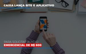 Caixa Lanca Site E Aplicativo Para Solicitar Auxilio Emergencial De Rs 600 Notícias E Artigos Contábeis - Contabilidade em Vila Velha - ES | Controw Contabilidade
