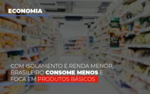 Com O Isolamento E Renda Menor Brasileiro Consome Menos E Foca Em Produtos Basicos Notícias E Artigos Contábeis - Contabilidade em Vila Velha - ES | Controw Contabilidade
