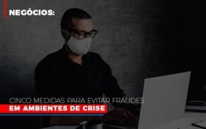 Negocios Cinco Medidas Para Evitar Fraudes Em Ambientes De Crise Notícias E Artigos Contábeis - Contabilidade em Vila Velha - ES | Controw Contabilidade