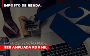 Imposto De Renda Faixa De Isencao Pode Ser Ampliada R 5 Mil Notícias E Artigos Contábeis - Contabilidade em Vila Velha - ES | Controw Contabilidade