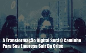 A Transformacao Digital Sera O Caminho Para Sua Empresa Sair Da Crise Notícias E Artigos Contábeis - Contabilidade em Vila Velha - ES | Controw Contabilidade